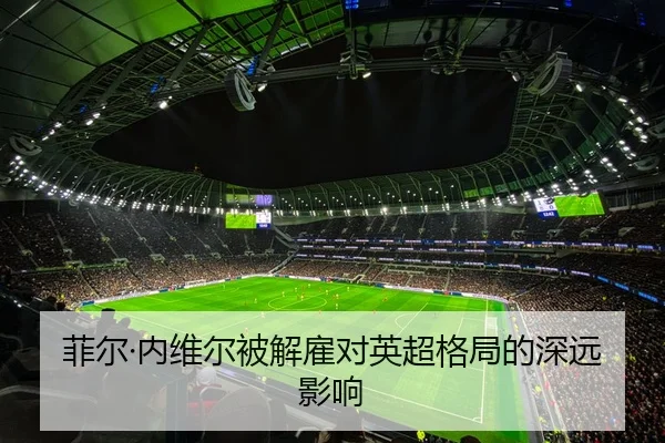 菲尔·内维尔被解雇对英超格局的深远影响